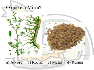 O que é a Mirra?

a) Árvore

b) Rocha

c) Metal

d) Resina

 