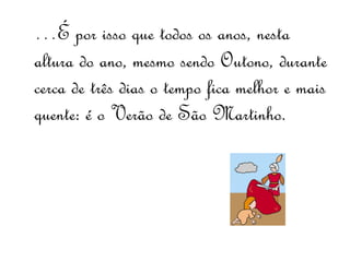 …É por isso que todos os anos, nesta
altura do ano, mesmo sendo Outono, durante
cerca de três dias o tempo fica melhor e mais
quente: é o Verão de São Martinho.
 