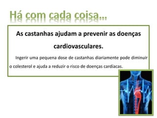 As castanhas ajudam a prevenir as doenças
cardiovasculares.
Ingerir uma pequena dose de castanhas diariamente pode diminuir
o colesterol e ajuda a reduzir o risco de doenças cardíacas.
 