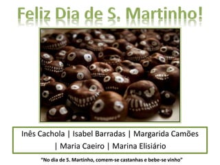 Inês Cachola | Isabel Barradas | Margarida Camões
| Maria Caeiro | Marina Elisiário
“No dia de S. Martinho, comem-se castanhas e bebe-se vinho”
 