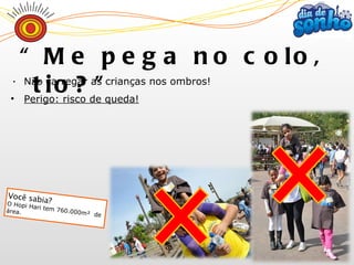 Não  carregar as crianças nos ombros! Perigo: risco de queda! “ Me pega no colo, tio?” Você sabia? O Hopi Hari tem 760.000m²  de área. 