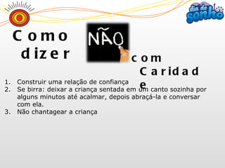 Construir uma relação de confiança Se birra: deixar a criança sentada em um canto sozinha por alguns minutos até acalmar, depois abraçá-la e conversar com ela. Não chantagear a criança com Caridade Como dizer 