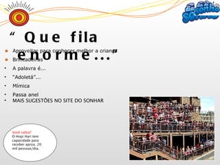 Aproveitar para conhecer melhor a criança Brincadeiras A palavra é... “ Adoletá”... Mímica Passa anel MAIS SUGESTÕES NO SITE DO SONHAR “ Que fila enorme...” Você sabia? O Hopi Hari tem  capacidade para receber aprox. 20 mil pessoas/dia. 