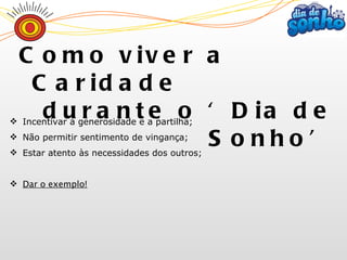 Incentivar a generosidade e a partilha; Não permitir sentimento de vingança; Estar atento às necessidades dos outros; Dar o exemplo! Como viver a Caridade  durante o ‘Dia de Sonho’ 