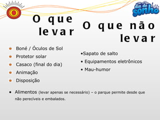 Boné / Óculos de Sol Protetor solar Casaco (final do dia) Animação Disposição Sapato de salto Equipamentos eletrônicos Mau-humor  O que levar O que não levar Alimentos  (levar apenas se necessário) – o parque permite desde que não perecíveis e embalados.  