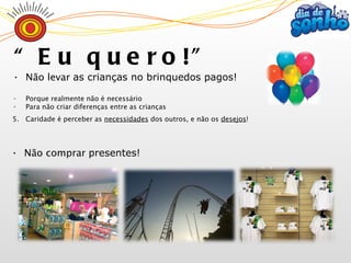 “ Eu quero!” Não levar  as crianças no brinquedos pagos! Porque realmente não é necessário Para não criar diferenças entre as crianças Caridade é perceber as  necessidades  dos outros, e não os  desejos ! Não comprar  presentes! 