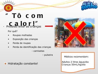 Proibido  levar as crianças “ Tô com calor!” Por quê? Roupas molhadas Exposição das crianças Perda de roupas Perda da identificação das crianças  - camisetas - pulseira Hidratação constante! Médicos recomendam: Adultos  2 litros água/dia Crianças  50mL/kg/dia 