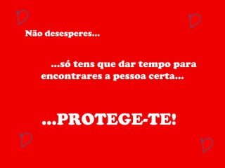 … só tens que dar tempo para encontrares a pessoa certa… … PROTEGE-TE! Não desesperes… 
