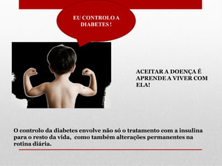 EU CONTROLO A
DIABETES !

ACEITAR A DOENÇA É
APRENDE A VIVER COM
ELA!

O controlo da diabetes envolve não só o tratamento com a insulina
para o resto da vida, como também alterações permanentes na
rotina diária.

 