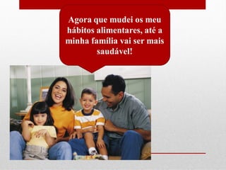 Agora que mudei os meu
hábitos alimentares, até a
minha família vai ser mais
saudável!

 
