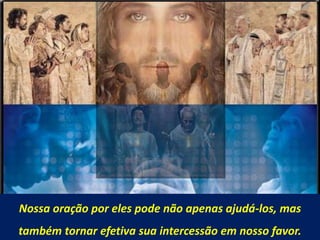 Nossa oração por eles pode não apenas ajudá-los, mas
também tornar efetiva sua intercessão em nosso favor.
 