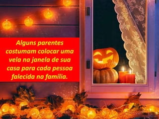 Alguns parentes
costumam colocar uma
vela na janela de sua
casa para cada pessoa
falecida na família.
 