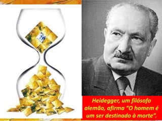 Heidegger, um filósofo
alemão, afirma “O homem é
um ser destinado à morte”.
 