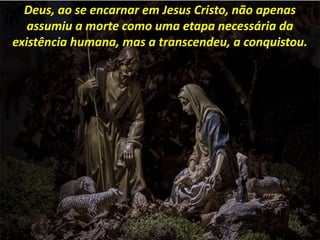 Deus, ao se encarnar em Jesus Cristo, não apenas
assumiu a morte como uma etapa necessária da
existência humana, mas a transcendeu, a conquistou.
 