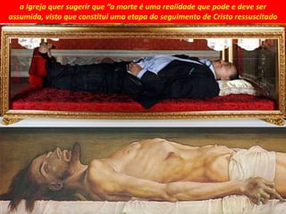 a Igreja quer sugerir que “a morte é uma realidade que pode e deve ser
assumida, visto que constitui uma etapa do seguimento de Cristo ressuscitado
 