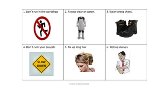 1. Don´t run in the workshop 2. Always wear an apron. 3. Wear strong shoes.
4. Don´t rush your projects 5. Tie up long hair 6. Roll up sleeves
EDWIN MUÑOZ MUÑOZ
 