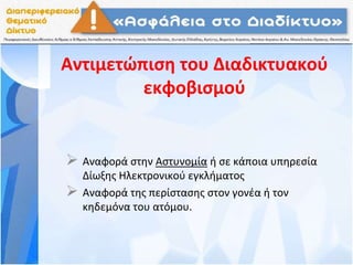 Αντιμετώπιση του Διαδικτυακού
εκφοβισμού
 Αναφορά στην Αστυνομία ή σε κάποια υπηρεσία
Δίωξης Ηλεκτρονικού εγκλήματος
 Αναφορά της περίστασης στον γονέα ή τον
κηδεμόνα του ατόμου.
 