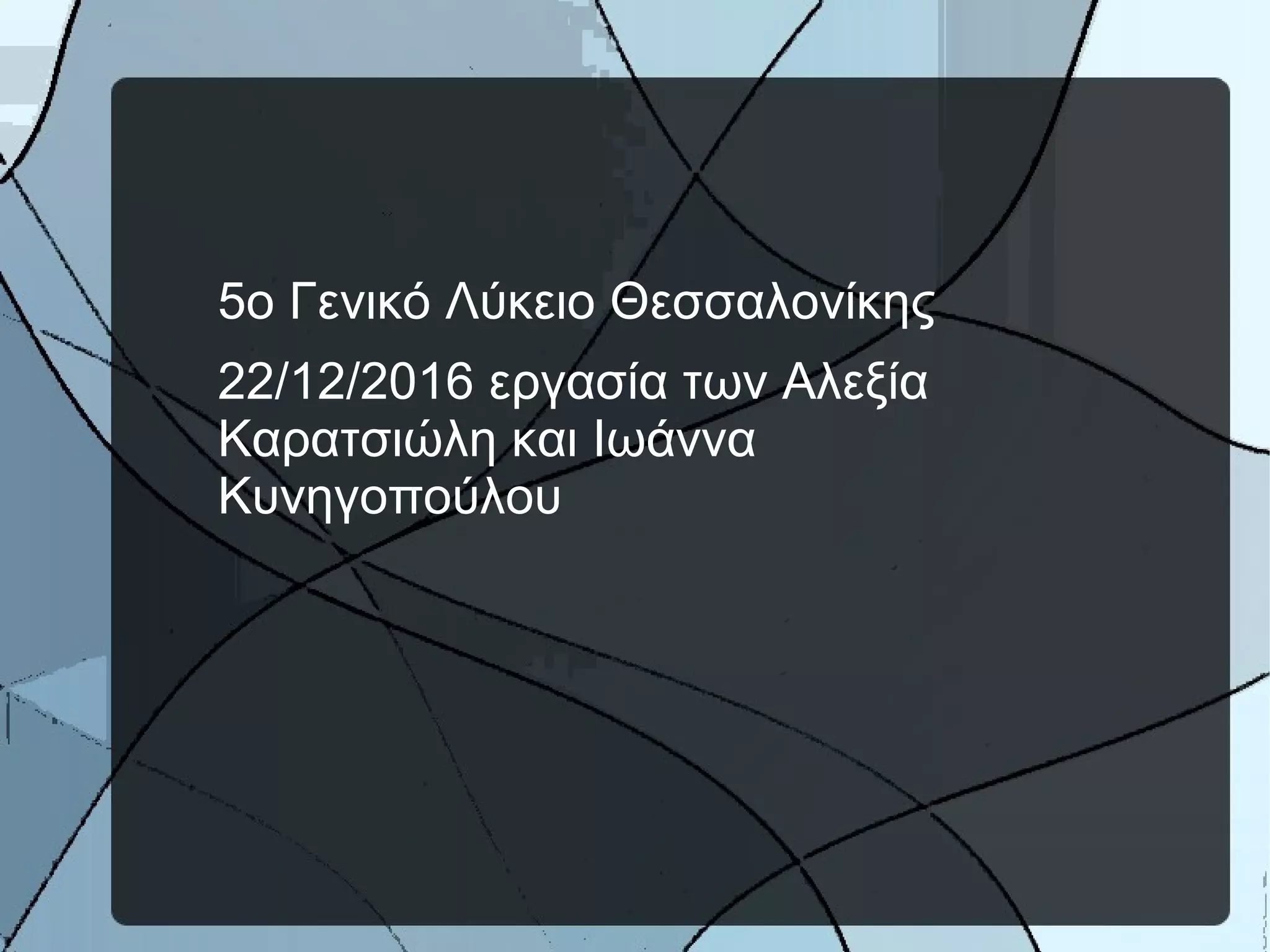 5ο Γενικό Λύκειο Θεσσαλονίκης
22/12/2016 εργασία των Αλεξία
Καρατσιώλη και Ιωάννα
Κυνηγοπούλου
 