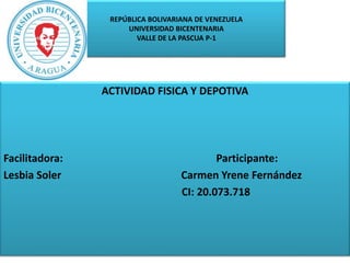 REPÚBLICA BOLIVARIANA DE VENEZUELA
UNIVERSIDAD BICENTENARIA
VALLE DE LA PASCUA P-1
ACTIVIDAD FISICA Y DEPOTIVA
Facilitadora: Participante:
Lesbia Soler Carmen Yrene Fernández
CI: 20.073.718
 