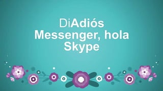 DiAdiós
Messenger, hola
Skype
 