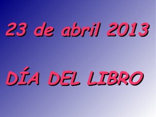 23 de abril 201323 de abril 2013
DÍA DEL LIBRODÍA DEL LIBRO
 