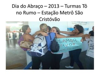 Dia do Abraço – 2013 – Turmas Tô
  no Rumo – Estação Metrô São
            Cristóvão
 