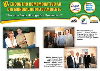 XI ENCONTRO COMEMORATIVO AO
                                                                       MOVIMENTO
                                                                       EVOLUTIVO




 DIA MUNDIAL DO MEIO AMBIENTE
                                                          ios   Institucionai
“Por uma Bacia Hidrográfica Sustentável”              Apo                       s




                                                      Antonio Ricardo (Dir.
                                                      Jurídico / Carvalho Hosken),
                                                      Cristina (Jornal e Portal das
                                                      Vargens), Regina Lima
                                                      (Revista Cidadania) e Donato
                                                      Velloso




                             Delfim Aguiar (Jornal
                                das Vargens), José
                              Wilson (ACIBARRA),
                          Antonio Carlos (Câmara
                             Comunitária da Barra),
                          Alvaro Costa (Fambarra)
 