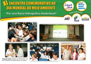 XI ENCONTRO COMEMORATIVO AO
                                                                 MOVIMENTO
                                                                 EVOLUTIVO




       DIA MUNDIAL DO MEIO AMBIENTE
                                                    ios   Institucionai
     “Por uma Bacia Hidrográfica Sustentável”   Apo                       s




Tatiana Couto, Editora do Portal AIB, com
seu artesanto reciclado ganho no sorteio
 