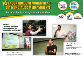 XI ENCONTRO COMEMORATIVO AO                                  MOVIMENTO
                                                             EVOLUTIVO




  DIA MUNDIAL DO MEIO AMBIENTE
                                                ios   Institucionai
 “Por uma Bacia Hidrográfica Sustentável”   Apo                       s




PAINEL
“Nossos parques
como espaço de
educação ambiental”




                                                  Alexandre Marau
                                                  Pedroso
                                                  (PARQUE ESTADUAL DA
                                                  PEDRA BRANCA)


    Denise Wilches Monsores                   Abílio Fernandes (Gestor
    (PARQUE CHICO MENDES)                     do PARQUE MARAPENDI)
 
