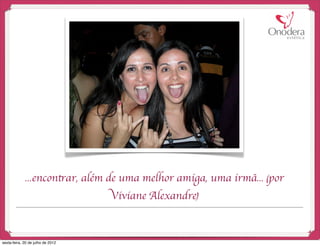 ...encontrar, além de uma melhor amiga, uma irmã... (por
                                   Viviane Alexandre)


sexta-feira, 20 de julho de 2012
 