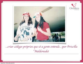 ...criar códigos próprios que só a gente entende... (por Priscilla
                                     Maldonado)


sexta-feira, 20 de julho de 2012
 