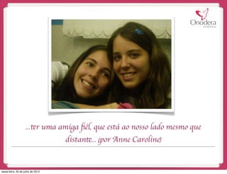 ...ter uma amiga ﬁél, que está ao nosso lado mesmo que
                                   distante... (por Anne Caroline)


sexta-feira, 20 de julho de 2012
 