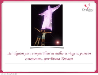 ...ter alguém para compartilhar as melhores viagens, passeios
                                   e momentos... (por Bruna Tomazo)



sexta-feira, 20 de julho de 2012
 
