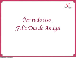 Por tudo isso...
                                   Feliz Dia do Amigo!




sexta-feira, 20 de julho de 2012
 