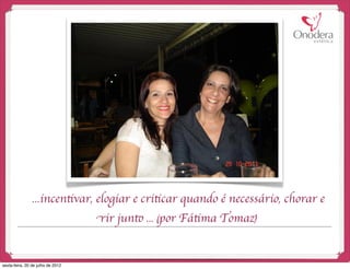 ...incentivar, elogiar e criticar quando é necessário, chorar e
                                   rir junto ... (por Fátima Tomaz)


sexta-feira, 20 de julho de 2012
 