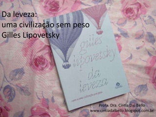 Da leveza:
uma civilização sem peso
Gilles Lipovetsky
Profa. Dra. Cíntia Dal Bello
www.cintiadalbello.blogspot.com.br
 