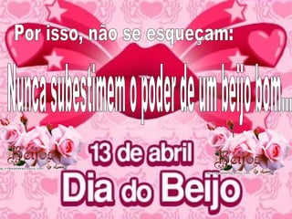 Por isso, não se esqueçam: Nunca subestimem o poder de um beijo bom...  