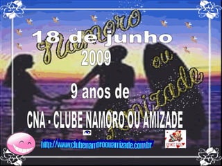 18 de junho 2009 9 anos de CNA - CLUBE NAMORO OU AMIZADE http://www.clubenamoroouamizade.com.br 