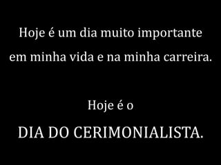 Hoje é um dia muito importante

em minha vida e na minha carreira.
Hoje é o

DIA DO CERIMONIALISTA.

 
