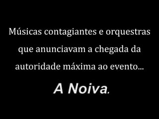 Músicas contagiantes e orquestras
que anunciavam a chegada da

autoridade máxima ao evento...

 