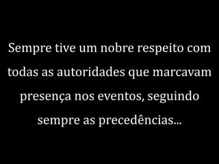 Sempre tive um nobre respeito com
todas as autoridades que marcavam

presença nos eventos, seguindo
sempre as precedências...

 