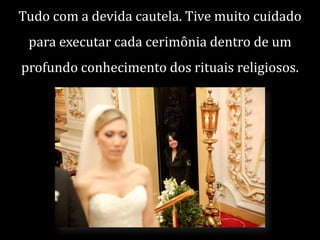 Tudo com a devida cautela. Tive muito cuidado

para executar cada cerimônia dentro de um
profundo conhecimento dos rituais religiosos.

 