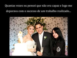 Quantas vezes eu pensei que não era capaz e logo me
deparava com o sucesso de um trabalho realizado...

 