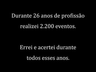 Durante 26 anos de profissão

realizei 2.200 eventos.
Errei e acertei durante

todos esses anos.

 