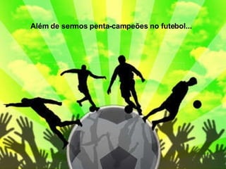 Além de sermos penta - campeões   no futebol... 