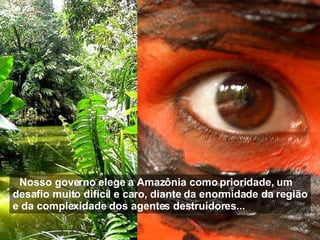 Nosso governo elege a Amazônia como prioridade, um desafio muito difícil e caro, diante da enormidade da região e da complexidade dos agentes destruidores... 
