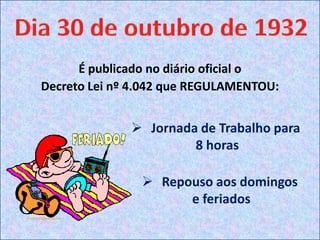 É publicado no diário oficial o
Decreto Lei nº 4.042 que REGULAMENTOU:


               Jornada de Trabalho para
                       8 horas

                 Repouso aos domingos
                      e feriados
 