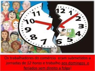 Os trabalhadores do comércio eram submetidos a
 jornadas de 12 horas e trabalho aos domingos e
           feriados sem direito a folga!
 