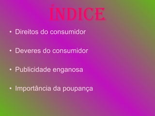 Índice Direitos do consumidor Deveres do consumidor Publicidade enganosa Importância da poupança 