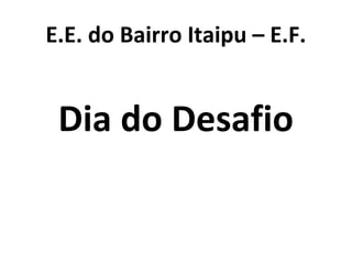 E.E. do Bairro Itaipu – E.F.
Dia do Desafio
 